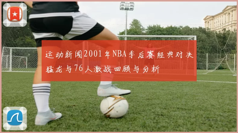 运动新闻2001年NBA季后赛经典对决猛龙与76人激战回顾与分析