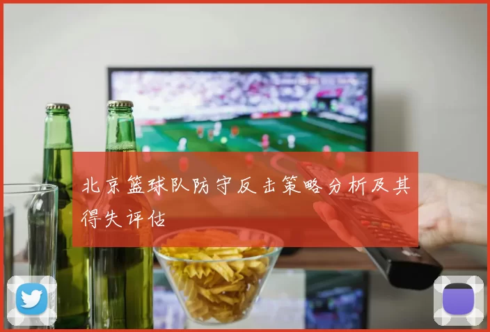 北京篮球队防守反击策略分析及其得失评估