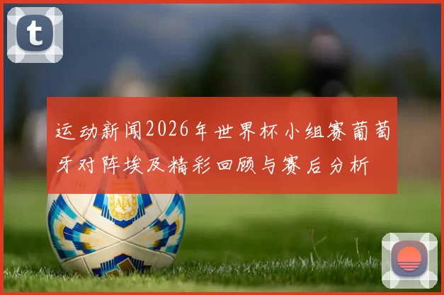 运动新闻2026年世界杯小组赛葡萄牙对阵埃及精彩回顾与赛后分析