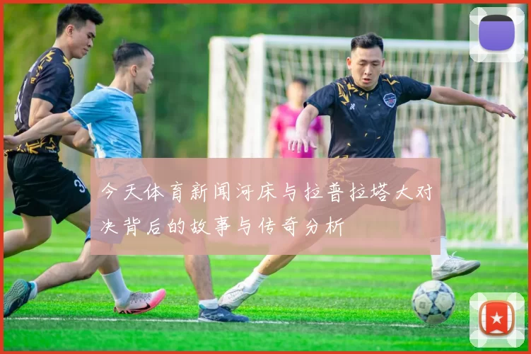 今天体育新闻河床与拉普拉塔大对决背后的故事与传奇分析
