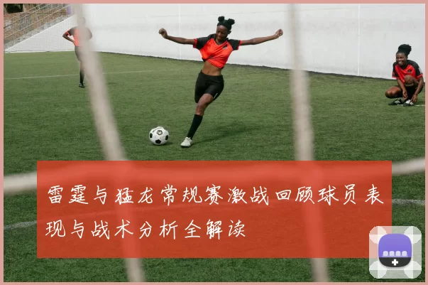 雷霆与猛龙常规赛激战回顾球员表现与战术分析全解读