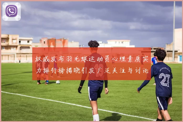 权威发布羽毛球运动员心理素质实力排行榜揭晓引发广泛关注与讨论