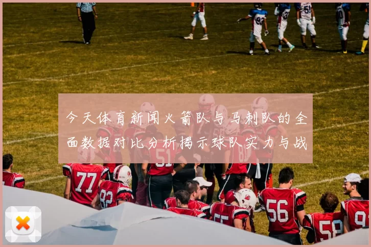 今天体育新闻火箭队与马刺队的全面数据对比分析揭示球队实力与战术特点